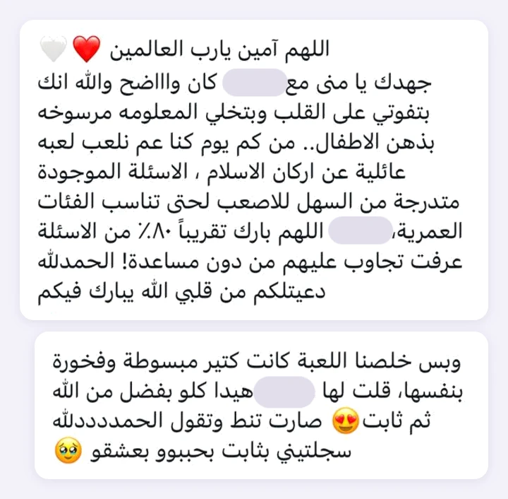 A message from one of the mothers: “Ameen. Your effort, Mona, really showed. Honestly, you reach the heart and make the information stick in children's minds. A few days ago we played a family game about the pillars of Islam, with questions from easy to hard to suit different ages, and, mashaAllah, she answered about 80% of them without any help! Alhamdulillah. I prayed for you from my heart. When we finished the game she was so happy and proud of herself. I told her it's all by God's grace and then Thabet, and she started jumping and saying alhamdulillah. 'You signed me up for Thabet, I love it, I adore it.'”
